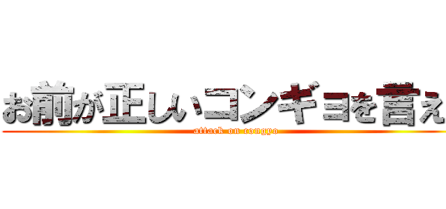 お前が正しいコンギョを言え！ (attack on congyo)