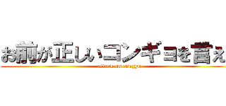 お前が正しいコンギョを言え！ (attack on congyo)