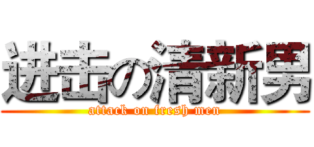 进击の清新男 (attack on fresh men)