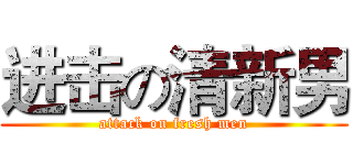 进击の清新男 (attack on fresh men)