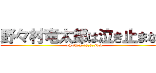 野々村竜太郎は泣き止まない (nonomura never stop)
