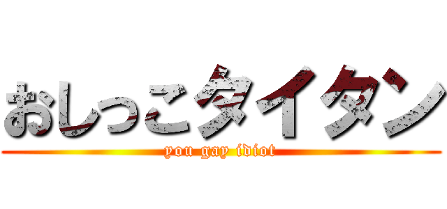 おしっこタイタン (you gay idiot)