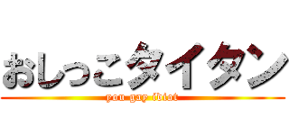 おしっこタイタン (you gay idiot)
