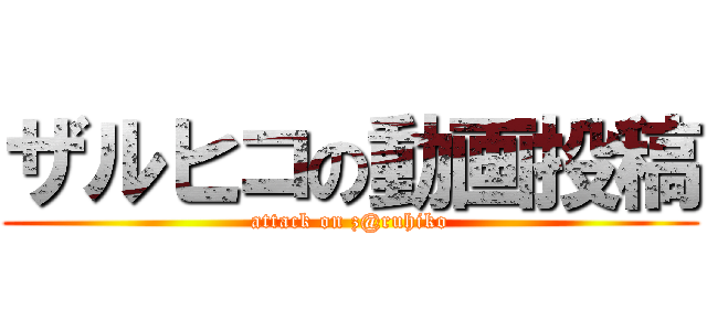 ザルヒコの動画投稿 (attack on z@ruhiko)