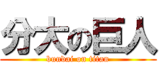 分大の巨人 (bundai on titan)