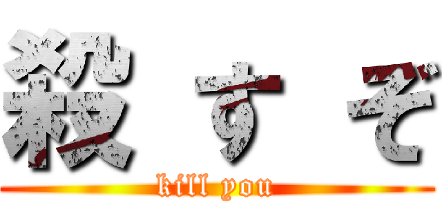 殺 す ぞ (kill you)
