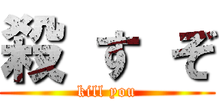 殺 す ぞ (kill you)