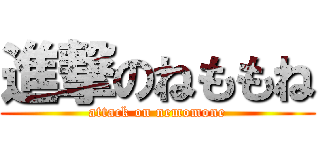 進撃のねももね (attack on nemomone)