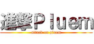 進撃Ｐｌｕｅｍ (attack on pluem)