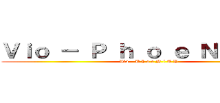 Ｖｉｏ － Ｐ ｈ ｏ ｅ Ｎ ｉ Ｔ Ｙ (Vio - P h o e N i T Y)