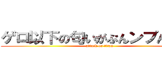 ゲロ以下の匂いがぷんンプんするぜ (attack on titan)