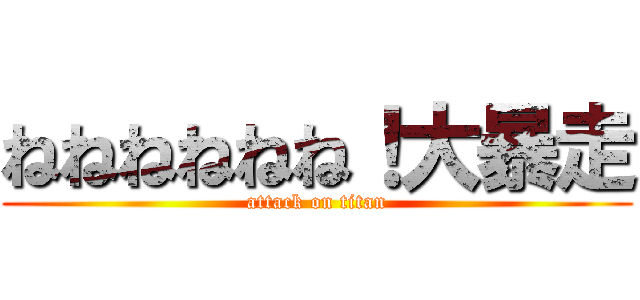 ねねねねねね！大暴走 (attack on titan)