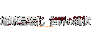 地球温暖化 世界の現状 (global warming)