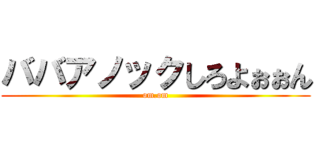 ババアノックしろよぉぉん (om.om)