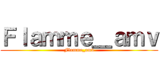 Ｆｌａｍｍｅ＿ａｍｖ (Flamme_amv)