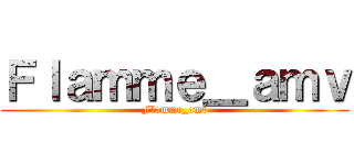 Ｆｌａｍｍｅ＿ａｍｖ (Flamme_amv)