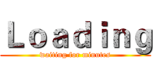 Ｌｏａｄｉｎｇ (waiting for minutes)