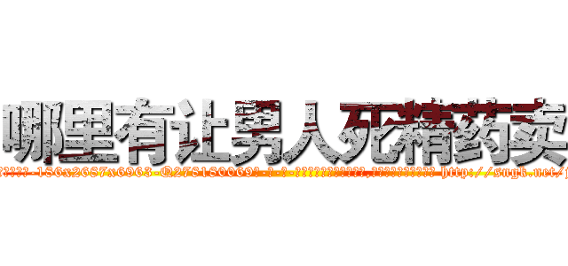 哪里有让男人死精药卖 (哪里有让男人死精药卖【电-186x2687x6963-Q278180069元-吉-药-业】我们做的是长期生意,靠的是老客户长期支持 http://sngk.net/jgbltX
)
