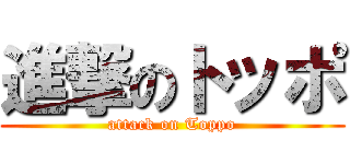 進撃のトッポ (attack on Toppo)