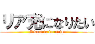 リア充になりたい (I wont to be riaju)