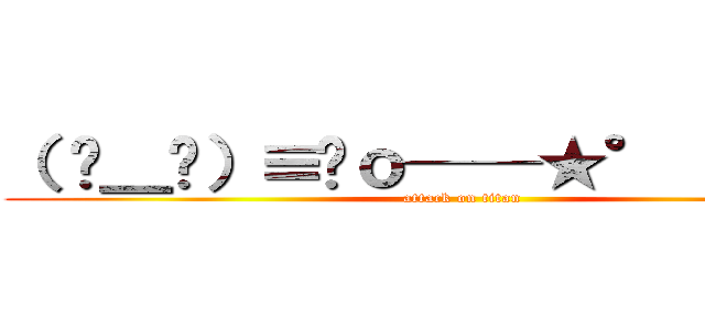 （ ☉＿☉）≡☞ｏ──★° （ˊ﹃ ˋ＋ (attack on titan)