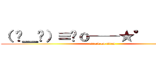 （ ☉＿☉）≡☞ｏ──★° （ˊ﹃ ˋ＋ (attack on titan)