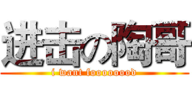 进击の陶哥 (i want foooooood)