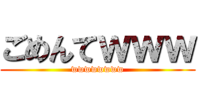 ごめんてｗｗｗ (wwwwwwww)