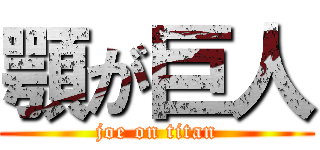 顎が巨人 (joe on titan)