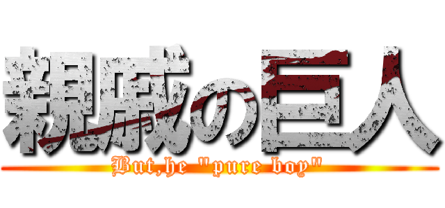 親戚の巨人 (But,he "pure boy")