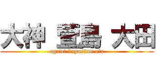 大神 萱島 大田 (ogami kayasima ota)
