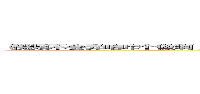 （视频不会弄咱咋个做啊） 嘿咻嘿咻~ 嘿咻嘿咻~ 二零一三的的八月末我们相聚这间教室 ()