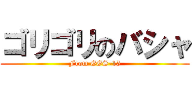 ゴリゴリのバシャ (From GGS-15)