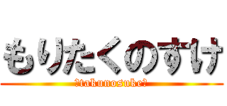 もりたくのすけ (↑takunosuke↑)
