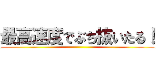 最高速度でぶち抜いたる！ ()