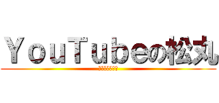 ＹｏｕＴｕｂｅの松丸 (ユウチューバー)