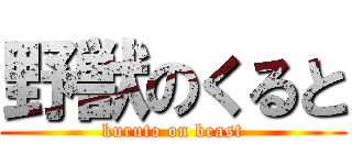 野獣のくると (kuruto on beast)