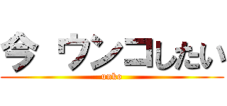 今 ウンコしたい (unko)