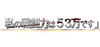 「私の戦闘力は５３万です」 (Goto teruki)