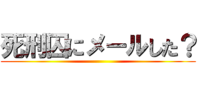 死刑囚にメールした？ ()