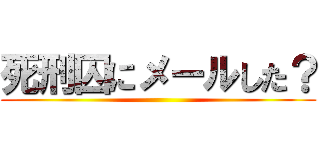 死刑囚にメールした？ ()