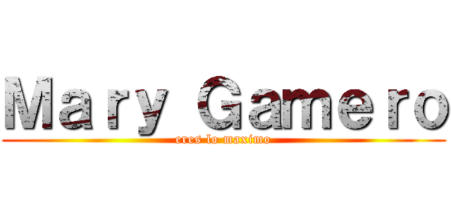 Ｍａｒｙ Ｇａｍｅｒｏ (eres lo maximo)