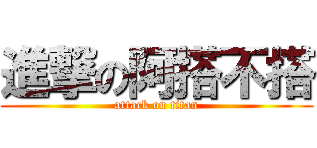 進撃の阿搭不搭 (attack on titan)