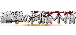 進撃の阿搭不搭 (attack on titan)
