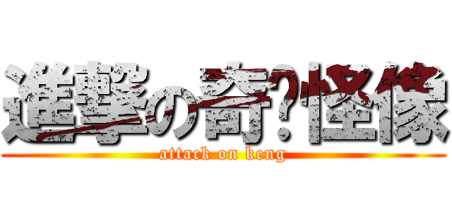 進撃の奇囧怪像 (attack on keng)
