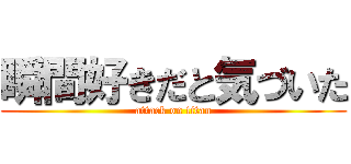 瞬間好きだと気づいた (attack on titan)