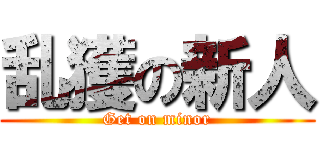 乱獲の新人 (Get on minor)