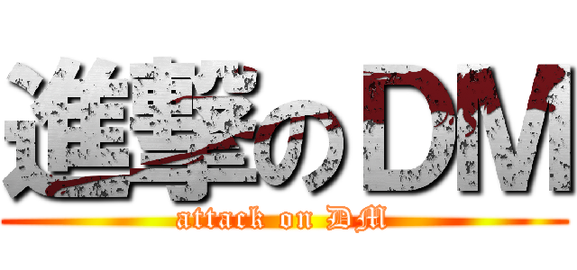 進撃のＤＭ (attack on DM)