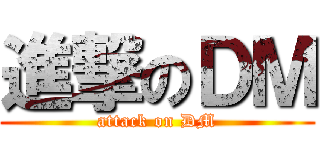 進撃のＤＭ (attack on DM)