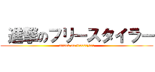  進撃のフリースタイラー (attack on freestyler)